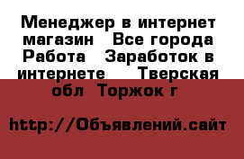 Менеджер в интернет-магазин - Все города Работа » Заработок в интернете   . Тверская обл.,Торжок г.